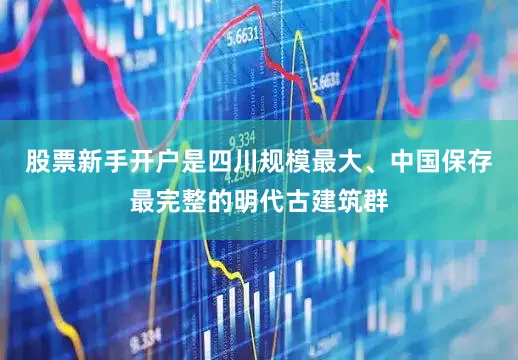 股票新手开户是四川规模最大、中国保存最完整的明代古建筑群