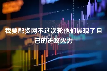 我要配资网不过次轮他们展现了自己的进攻火力
