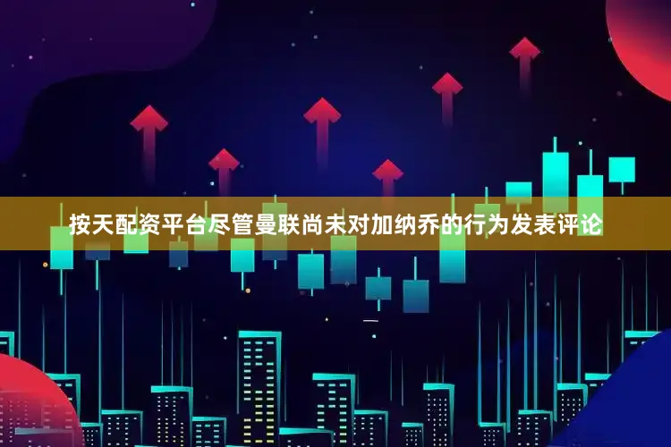 按天配资平台尽管曼联尚未对加纳乔的行为发表评论
