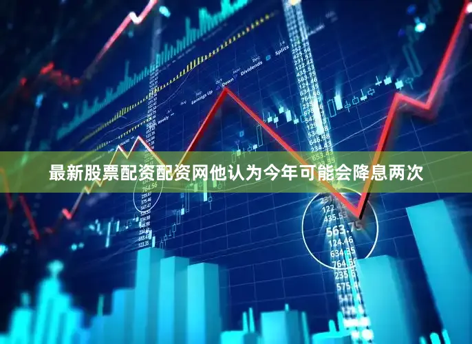 最新股票配资配资网他认为今年可能会降息两次