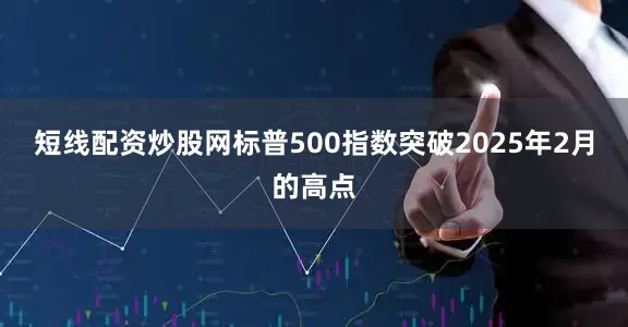 短线配资炒股网标普500指数突破2025年2月的高点