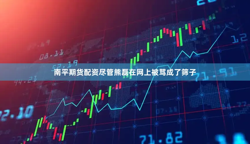 南平期货配资尽管熊磊在网上被骂成了筛子