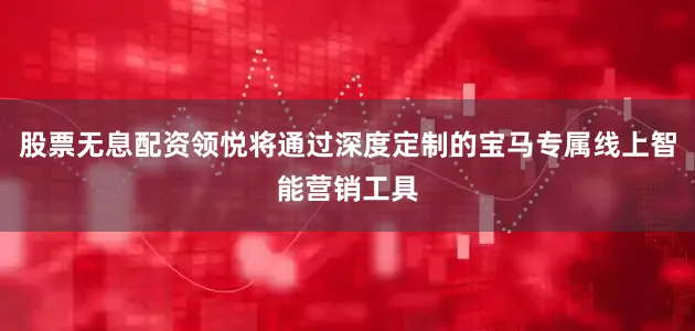 股票无息配资领悦将通过深度定制的宝马专属线上智能营销工具