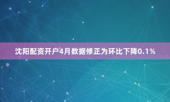 沈阳配资开户4月数据修正为环比下降0.1%