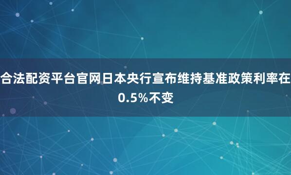 合法配资平台官网日本央行宣布维持基准政策利率在0.5%不变
