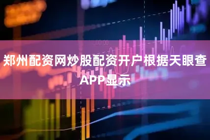 郑州配资网炒股配资开户根据天眼查APP显示