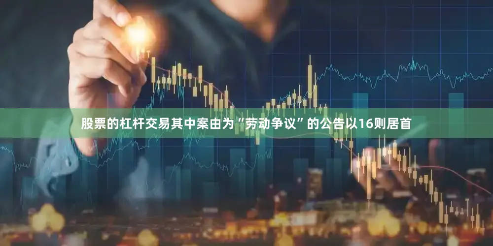 股票的杠杆交易其中案由为“劳动争议”的公告以16则居首