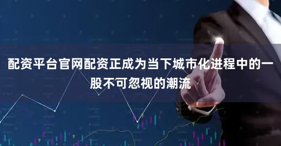配资平台官网配资正成为当下城市化进程中的一股不可忽视的潮流