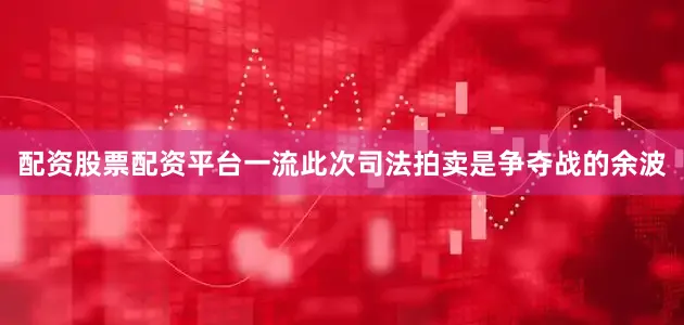 配资股票配资平台一流此次司法拍卖是争夺战的余波