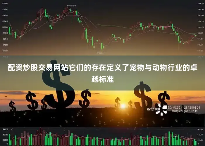 配资炒股交易网站它们的存在定义了宠物与动物行业的卓越标准