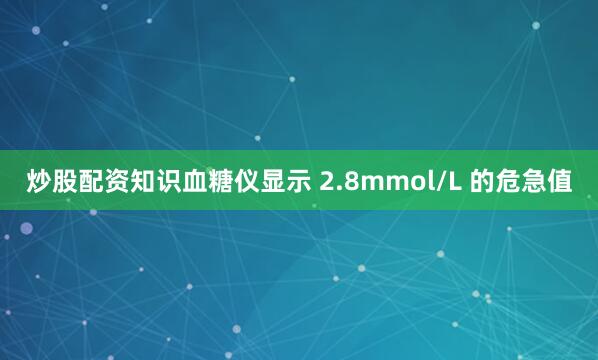炒股配资知识血糖仪显示 2.8mmol/L 的危急值