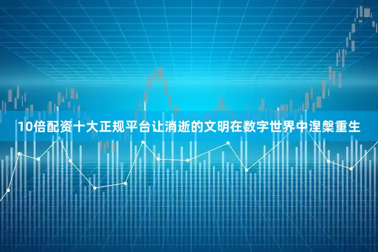 10倍配资十大正规平台让消逝的文明在数字世界中涅槃重生