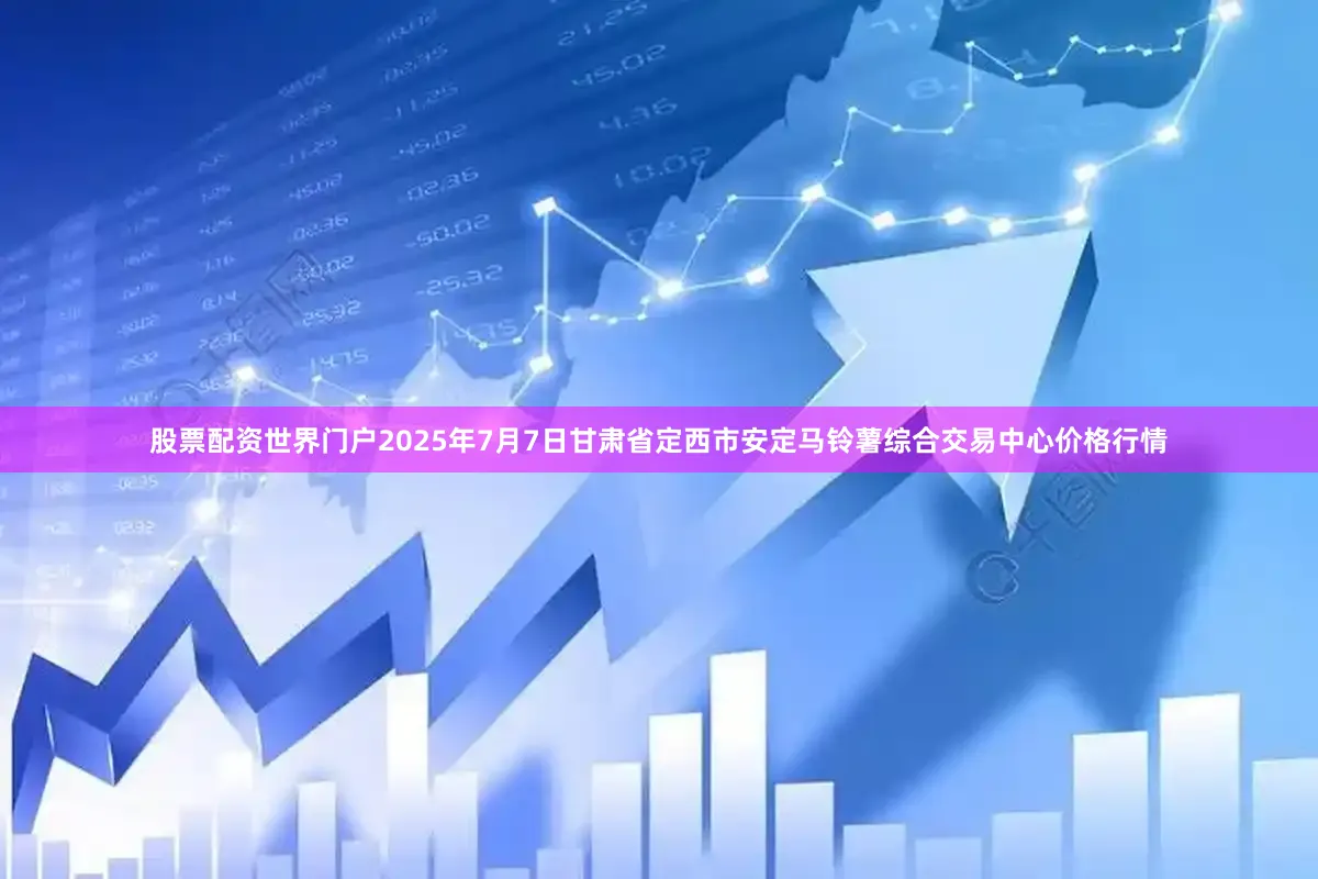 股票配资世界门户2025年7月7日甘肃省定西市安定马铃薯综合交易中心价格行情