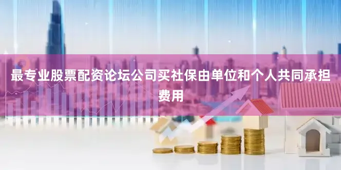 最专业股票配资论坛公司买社保由单位和个人共同承担费用