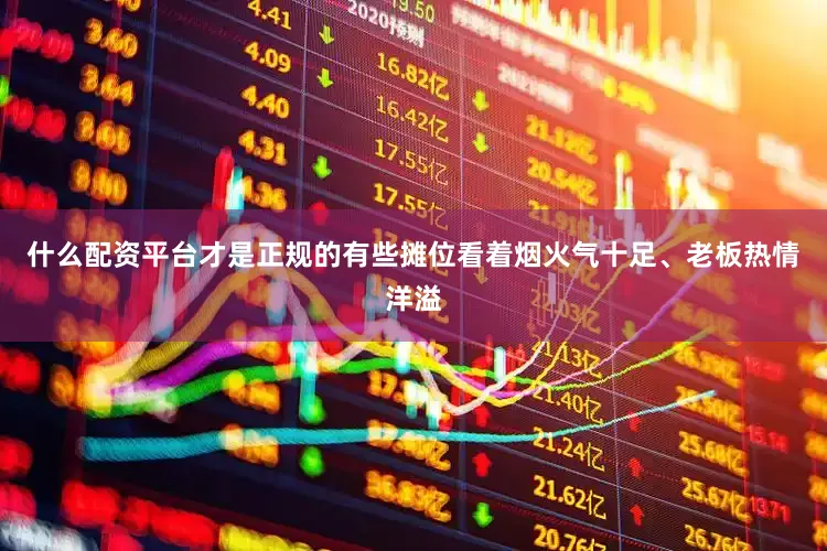 什么配资平台才是正规的有些摊位看着烟火气十足、老板热情洋溢