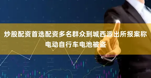 炒股配资首选配资多名群众到城西派出所报案称电动自行车电池被盗