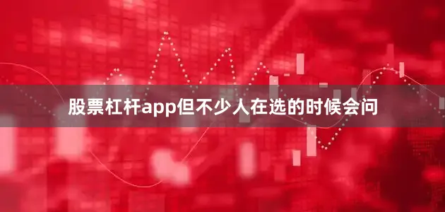股票杠杆app但不少人在选的时候会问