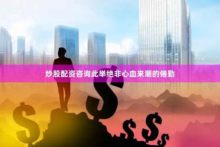 炒股配资咨询此举绝非心血来潮的倦勤