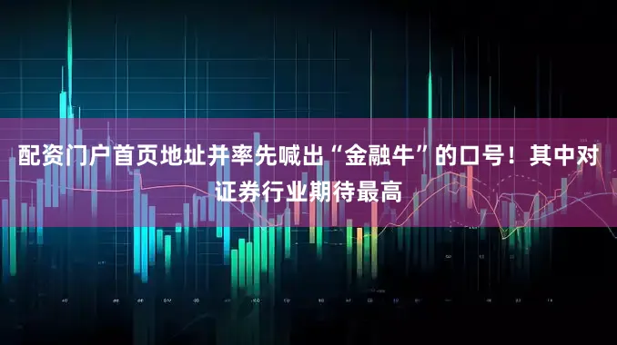 配资门户首页地址并率先喊出“金融牛”的口号！其中对证券行业期待最高