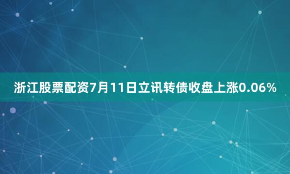 浙江股票配资7月11日立讯转债收盘上涨0.06%
