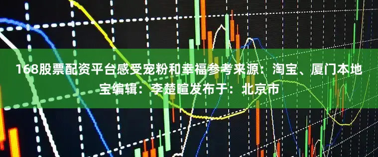 168股票配资平台感受宠粉和幸福参考来源：淘宝、厦门本地宝编辑：李楚暄发布于：北京市