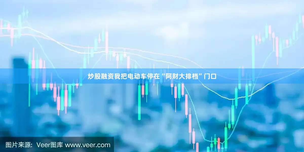 炒股融资我把电动车停在“阿财大排档”门口