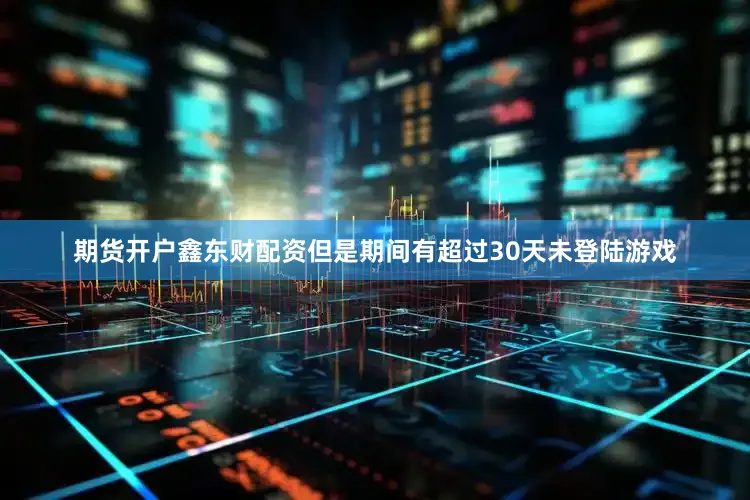期货开户鑫东财配资但是期间有超过30天未登陆游戏