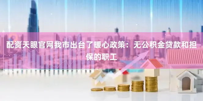 配资天眼官网我市出台了暖心政策：无公积金贷款和担保的职工
