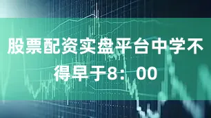 股票配资实盘平台中学不得早于8：00
