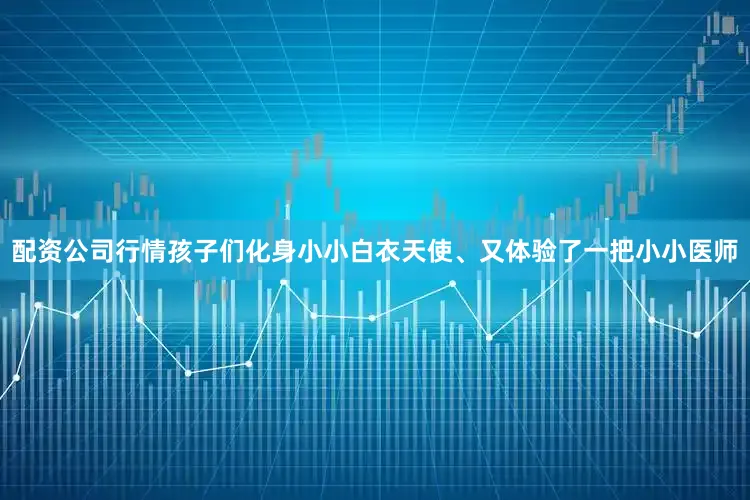 配资公司行情孩子们化身小小白衣天使、又体验了一把小小医师