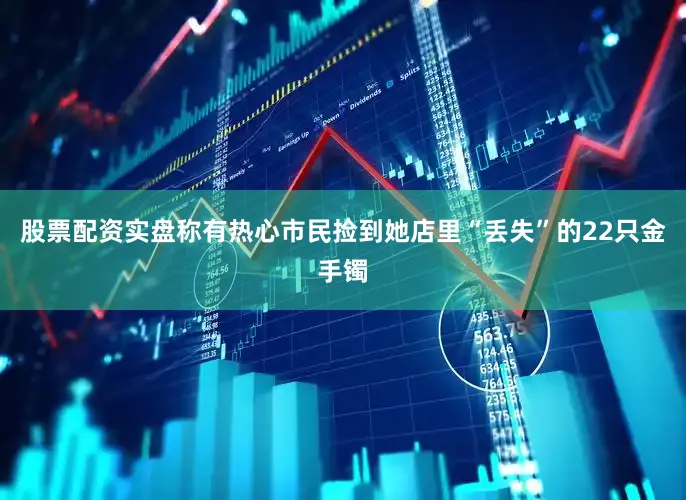 股票配资实盘称有热心市民捡到她店里“丢失”的22只金手镯