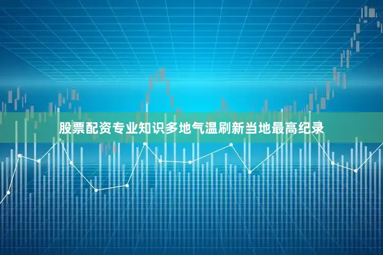 股票配资专业知识多地气温刷新当地最高纪录