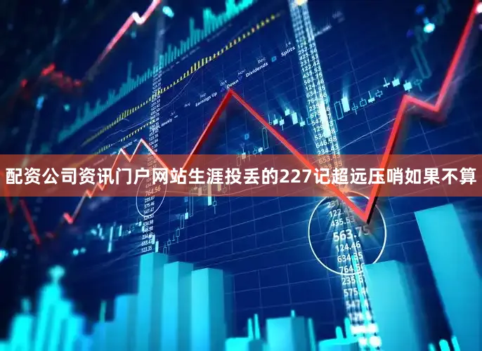 配资公司资讯门户网站生涯投丢的227记超远压哨如果不算