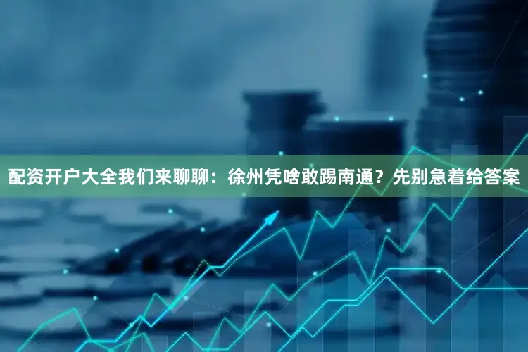 配资开户大全我们来聊聊：徐州凭啥敢踢南通？先别急着给答案