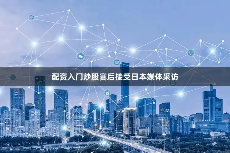 配资入门炒股赛后接受日本媒体采访