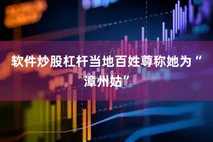 软件炒股杠杆当地百姓尊称她为“漳州姑”