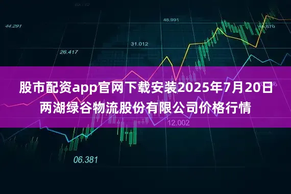 股市配资app官网下载安装2025年7月20日两湖绿谷物流股份有限公司价格行情