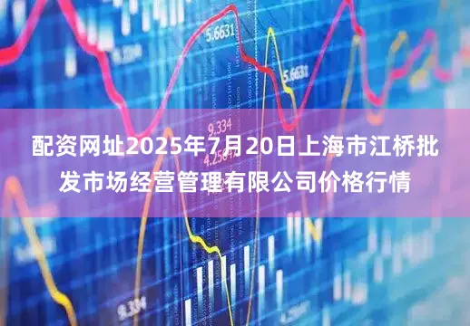 配资网址2025年7月20日上海市江桥批发市场经营管理有限公司价格行情