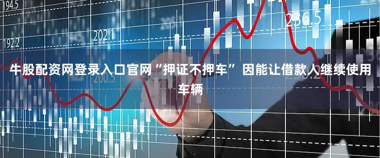 牛股配资网登录入口官网“押证不押车” 因能让借款人继续使用车辆