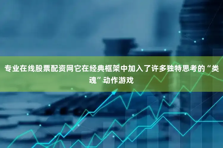 专业在线股票配资网它在经典框架中加入了许多独特思考的“类魂”动作游戏