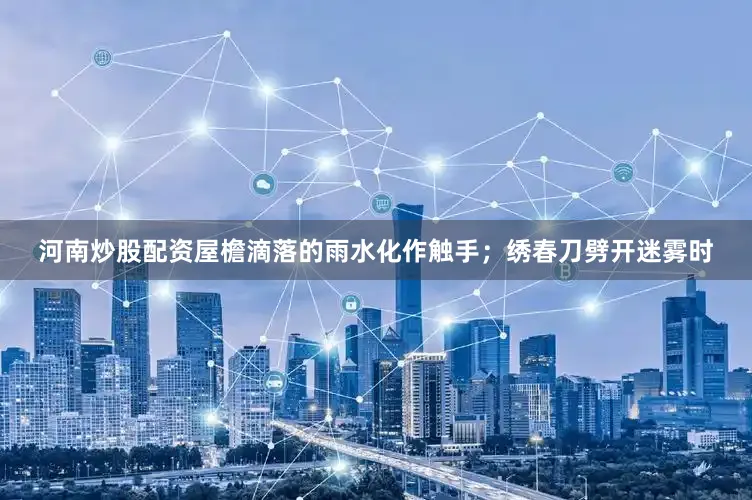河南炒股配资屋檐滴落的雨水化作触手；绣春刀劈开迷雾时