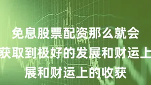 免息股票配资那么就会有机会获取到极好的发展和财运上的收获