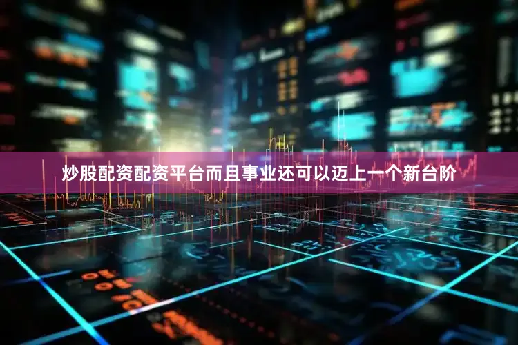 炒股配资配资平台而且事业还可以迈上一个新台阶