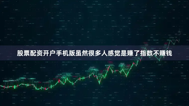股票配资开户手机版虽然很多人感觉是赚了指数不赚钱