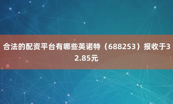 合法的配资平台有哪些英诺特（688253）报收于32.85元