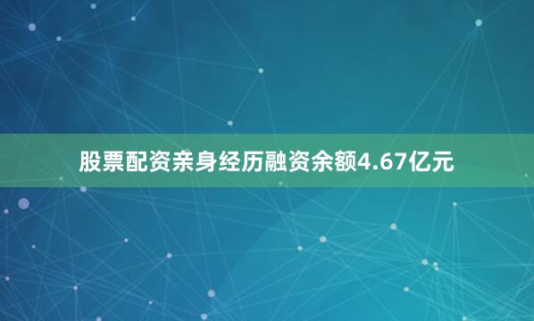股票配资亲身经历融资余额4.67亿元
