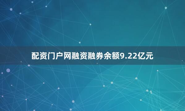 配资门户网融资融券余额9.22亿元