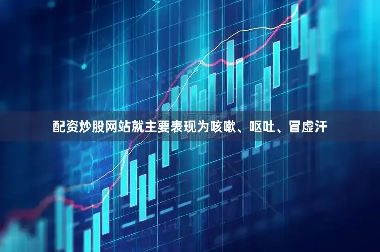 配资炒股网站就主要表现为咳嗽、呕吐、冒虚汗