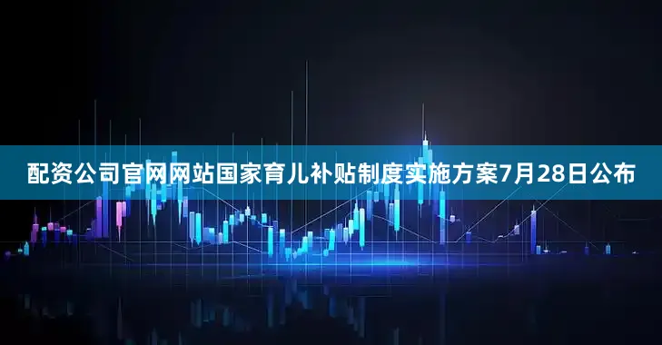 配资公司官网网站国家育儿补贴制度实施方案7月28日公布