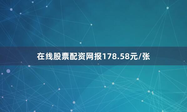 在线股票配资网报178.58元/张